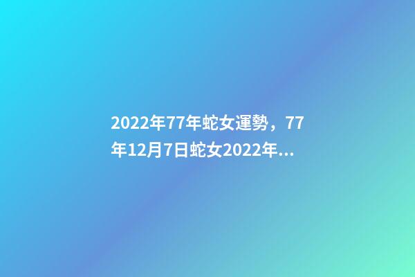 2022年77年蛇女運勢，77年12月7日蛇女2022年運勢？ 蛇女2021年運勢完整版，屬蛇2021年運勢及運程每月運程